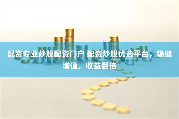 配资专业炒股配资门户 配资炒股优选平台，稳健增值，收益翻倍