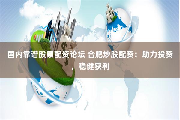 国内靠谱股票配资论坛 合肥炒股配资：助力投资，稳健获利