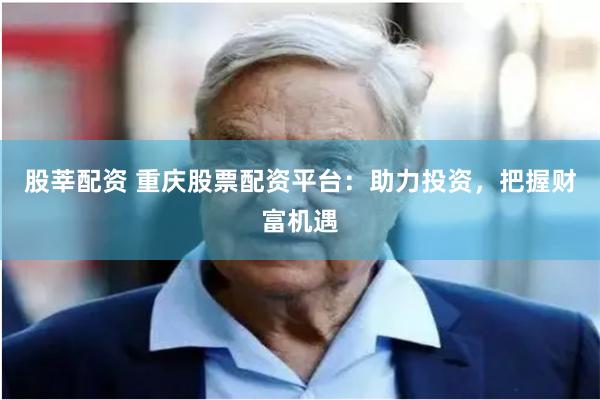 股莘配资 重庆股票配资平台：助力投资，把握财富机遇