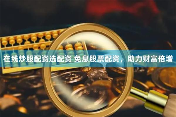 在线炒股配资选配资 免息股票配资，助力财富倍增