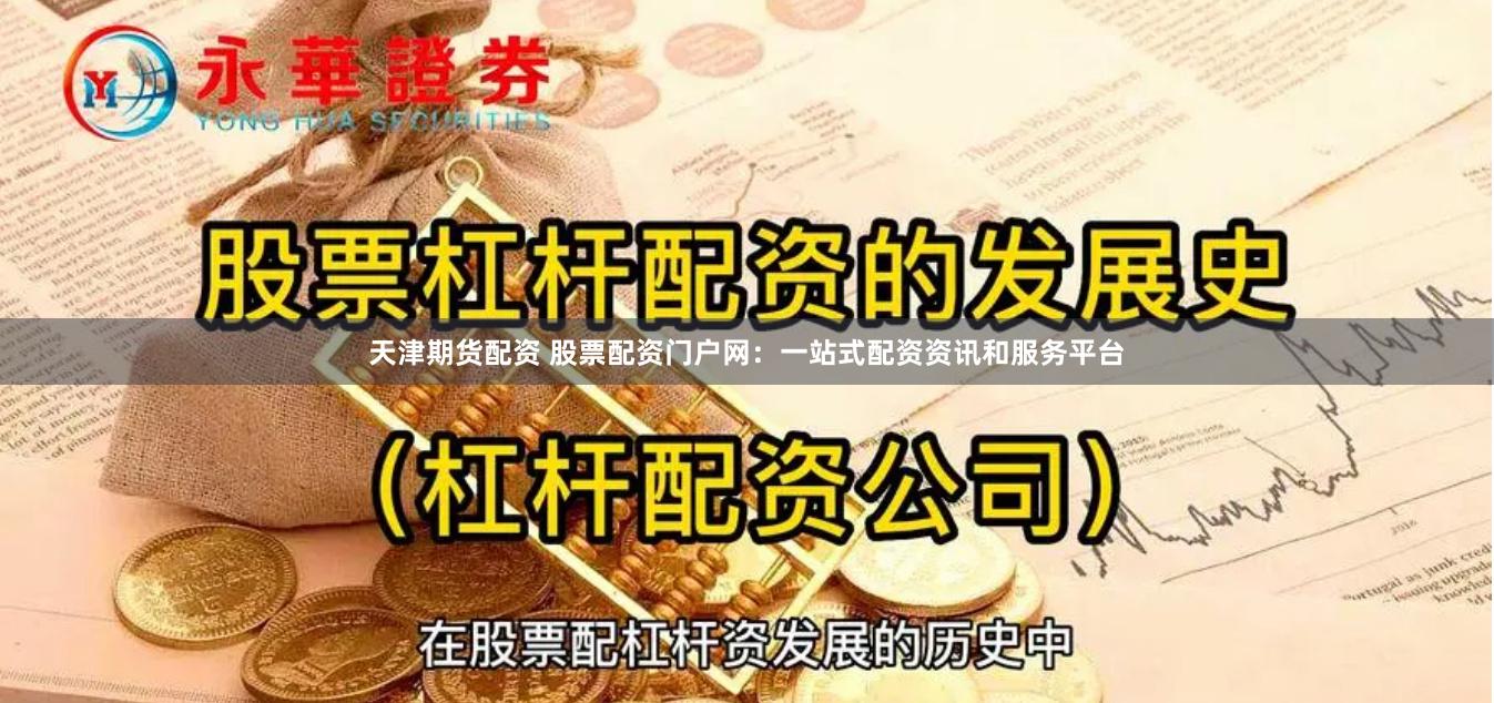 天津期货配资 股票配资门户网：一站式配资资讯和服务平台