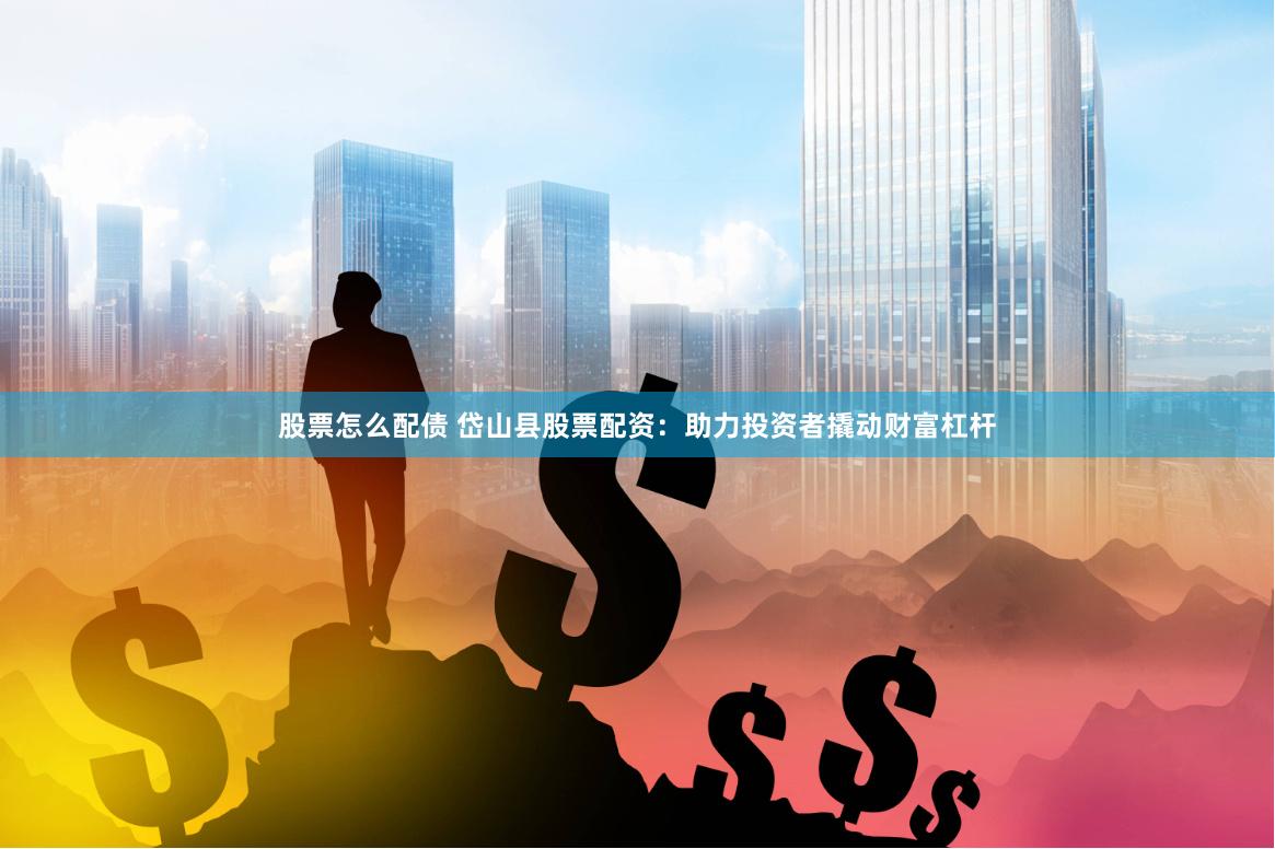 股票怎么配债 岱山县股票配资：助力投资者撬动财富杠杆
