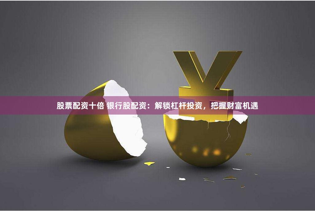 股票配资十倍 银行股配资：解锁杠杆投资，把握财富机遇