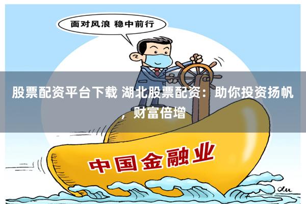 股票配资平台下载 湖北股票配资：助你投资扬帆，财富倍增