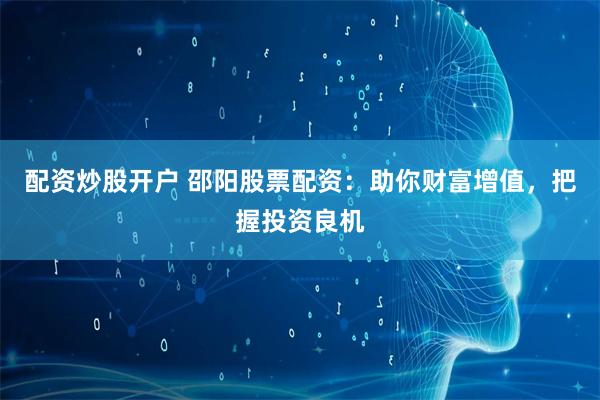 配资炒股开户 邵阳股票配资：助你财富增值，把握投资良机