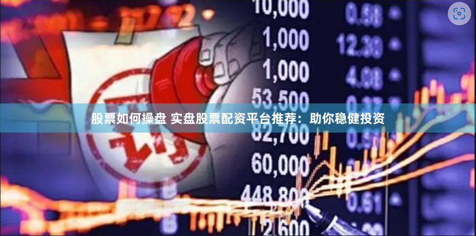 股票如何操盘 实盘股票配资平台推荐：助你稳健投资