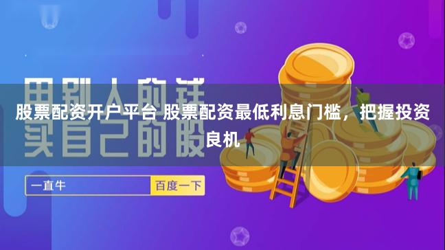 股票配资开户平台 股票配资最低利息门槛，把握投资良机