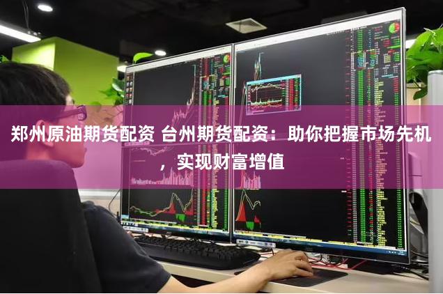 郑州原油期货配资 台州期货配资：助你把握市场先机，实现财富增值