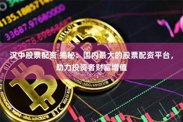 汉中股票配资 揭秘：国内最大的股票配资平台，助力投资者财富增值