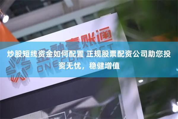 炒股短线资金如何配置 正规股票配资公司助您投资无忧，稳健增值