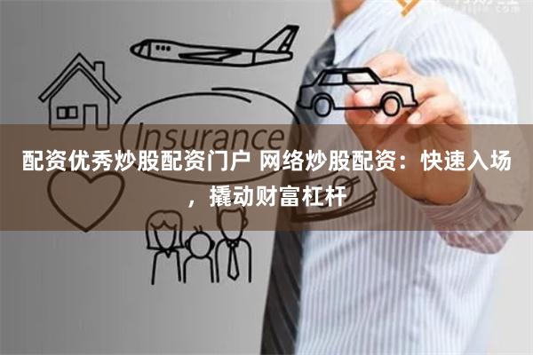 配资优秀炒股配资门户 网络炒股配资：快速入场，撬动财富杠杆