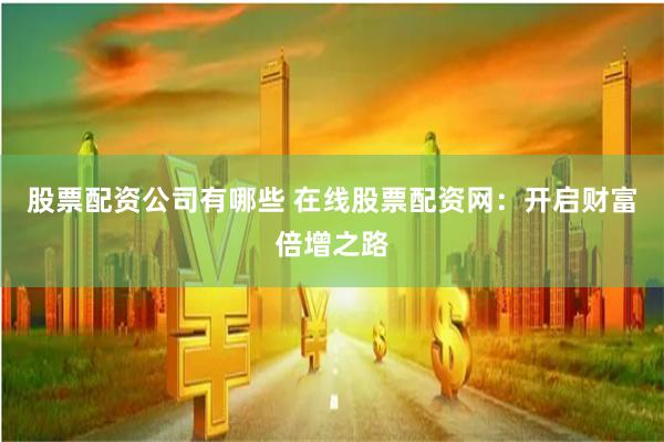 股票配资公司有哪些 在线股票配资网：开启财富倍增之路