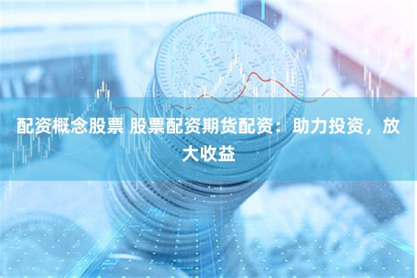 配资概念股票 股票配资期货配资：助力投资，放大收益