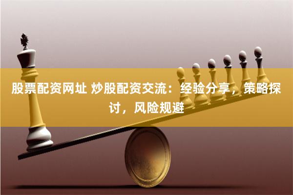 股票配资网址 炒股配资交流：经验分享，策略探讨，风险规避