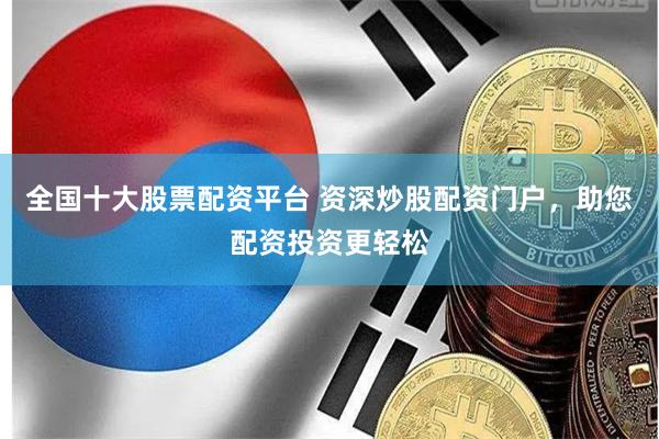 全国十大股票配资平台 资深炒股配资门户，助您配资投资更轻松