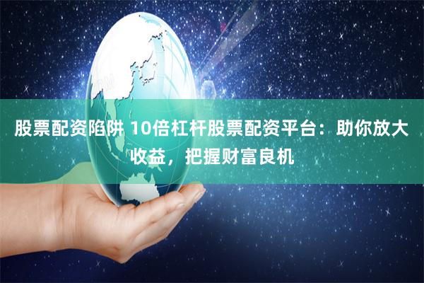 股票配资陷阱 10倍杠杆股票配资平台：助你放大收益，把握财富良机