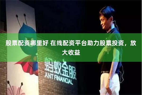 股票配资哪里好 在线配资平台助力股票投资，放大收益