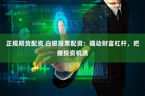 正规期货配资 白银股票配资：撬动财富杠杆，把握投资机遇