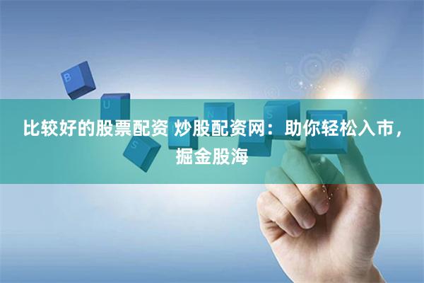 比较好的股票配资 炒股配资网：助你轻松入市，掘金股海