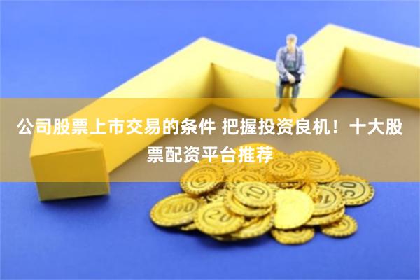公司股票上市交易的条件 把握投资良机！十大股票配资平台推荐