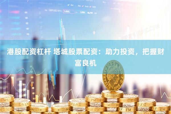 港股配资杠杆 塔城股票配资：助力投资，把握财富良机
