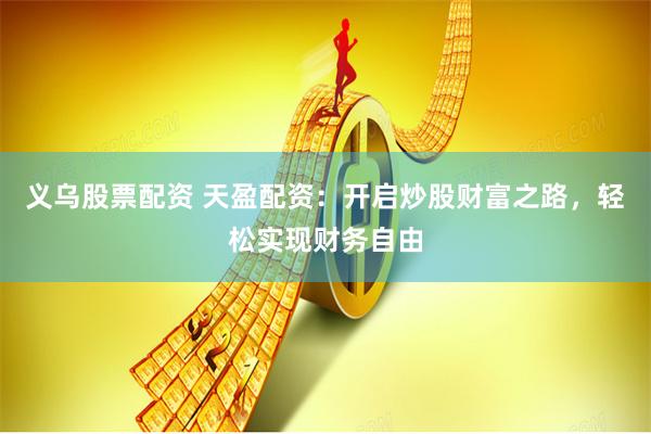 义乌股票配资 天盈配资：开启炒股财富之路，轻松实现财务自由
