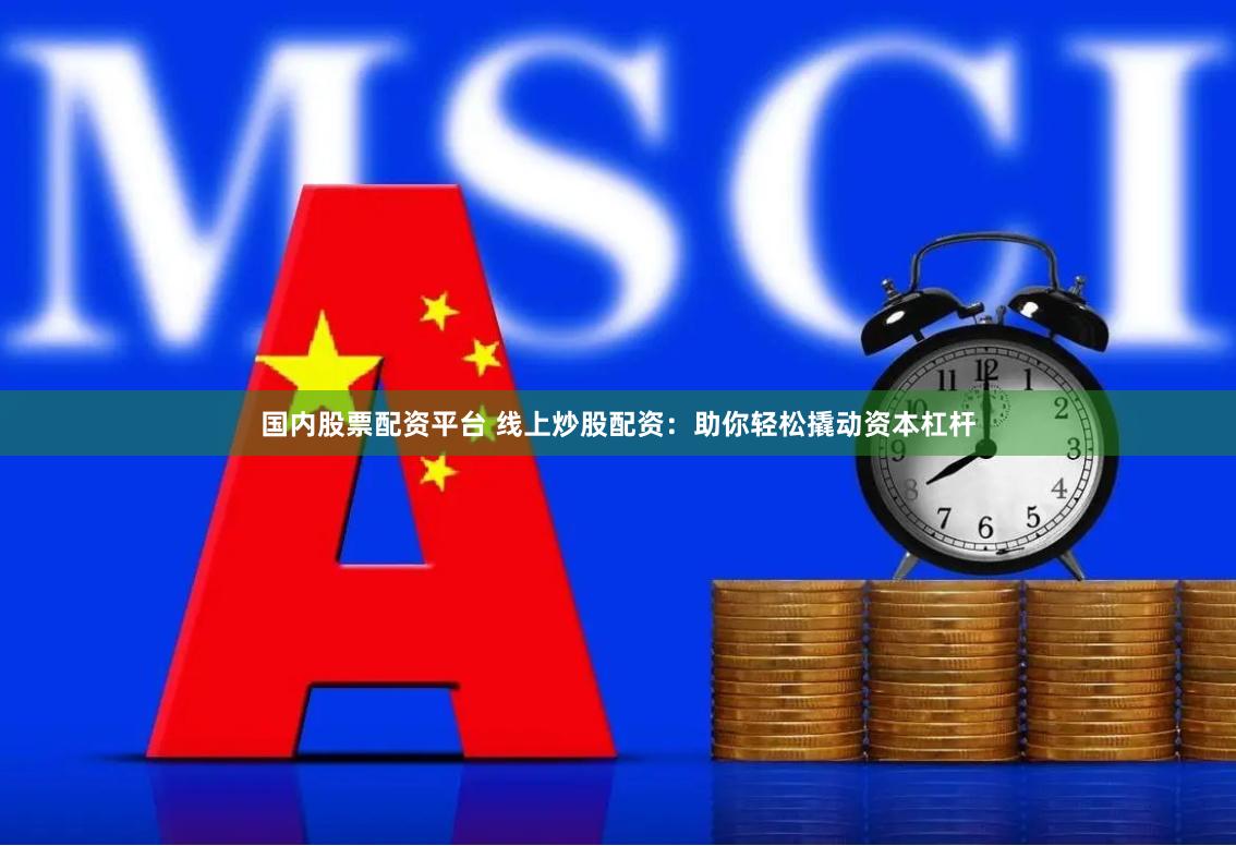 国内股票配资平台 线上炒股配资：助你轻松撬动资本杠杆