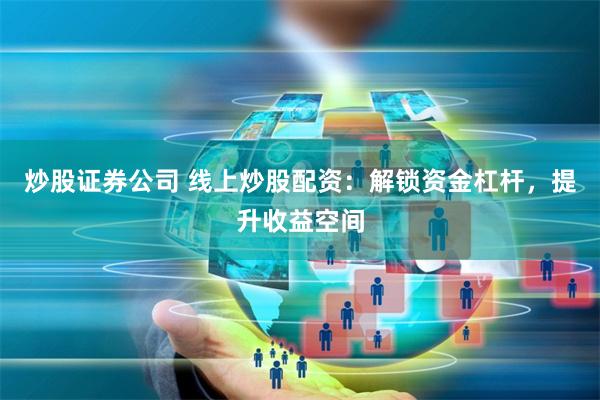 炒股证券公司 线上炒股配资：解锁资金杠杆，提升收益空间