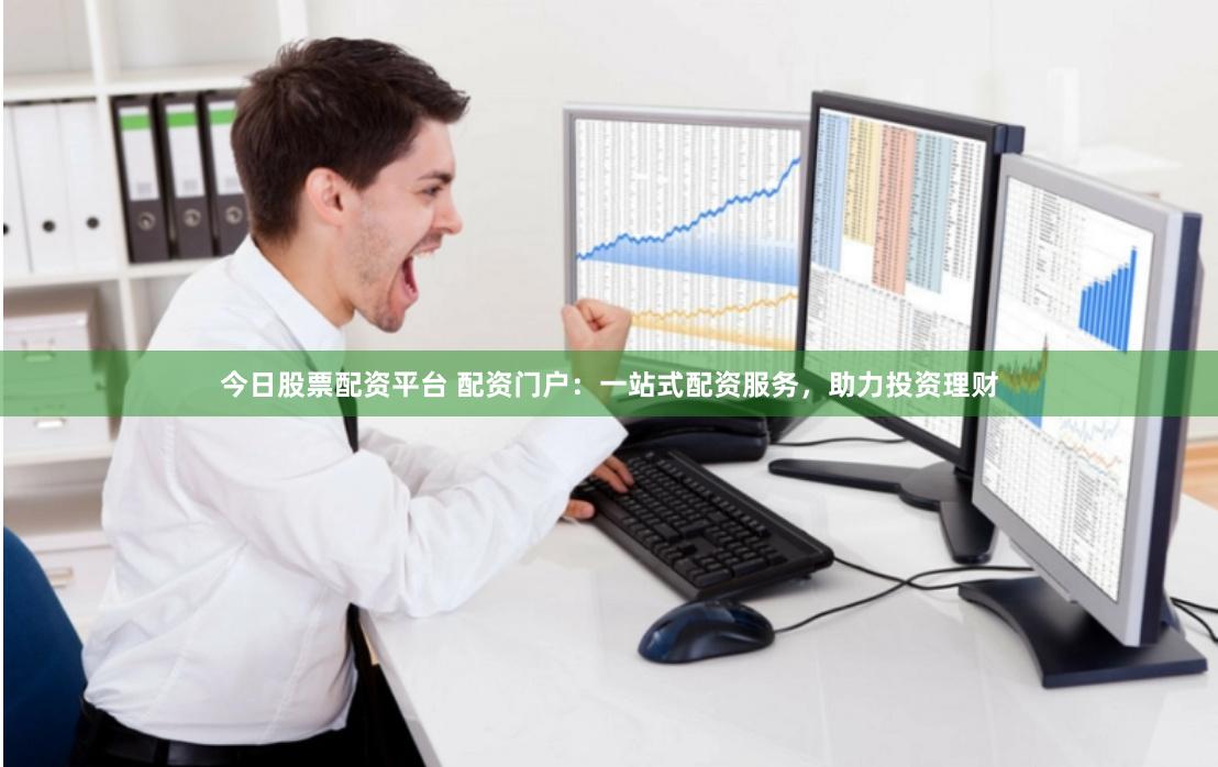 今日股票配资平台 配资门户：一站式配资服务，助力投资理财