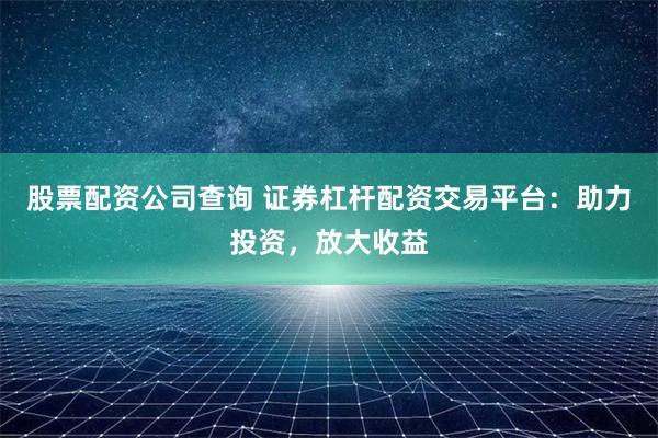 股票配资公司查询 证券杠杆配资交易平台：助力投资，放大收益